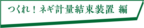 つくれ! ネギ計量結束装置 編